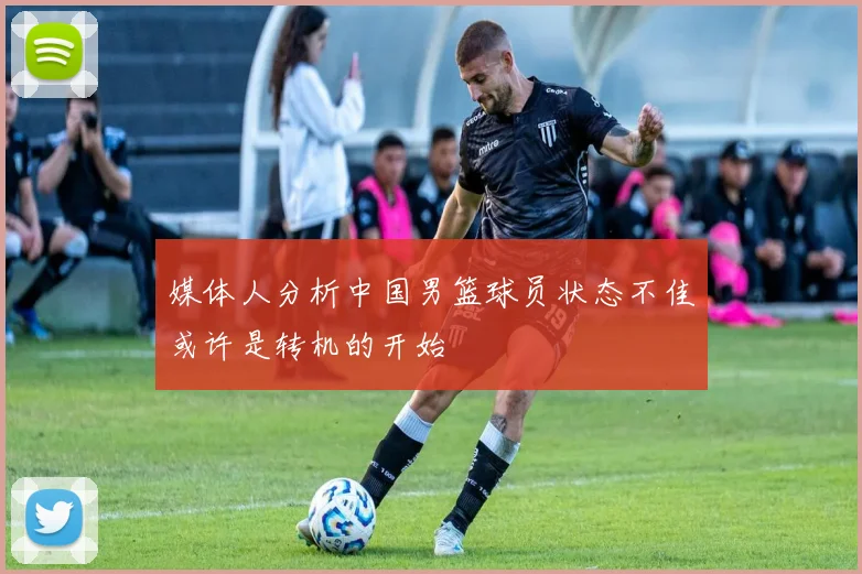 媒体人分析中国男篮球员状态不佳或许是转机的开始