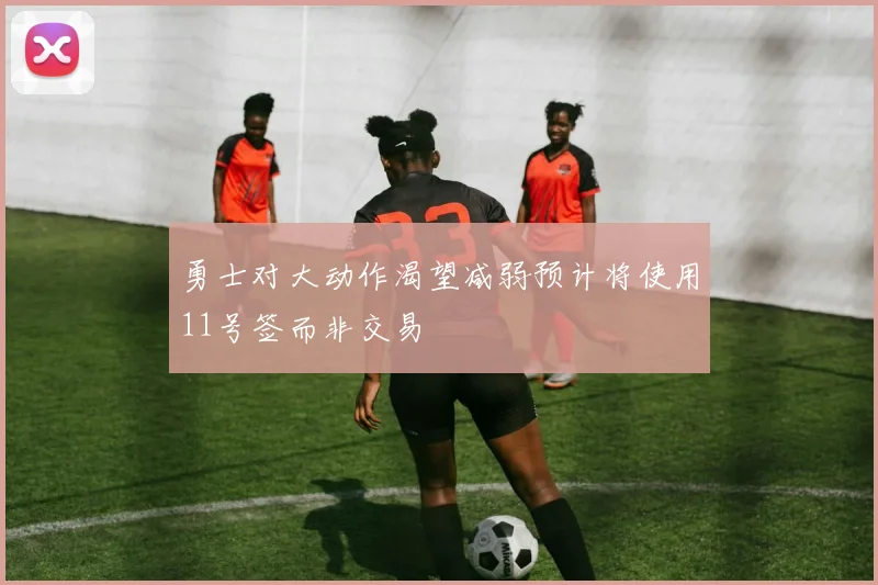 勇士对大动作渴望减弱预计将使用11号签而非交易
