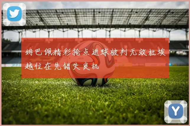 姆巴佩精彩抢点进球被判无效杜埃越位在先错失良机