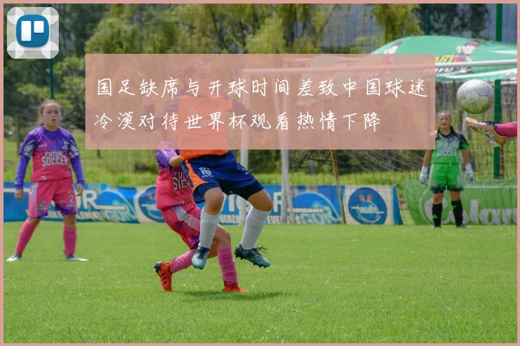 国足缺席与开球时间差致中国球迷冷漠对待世界杯观看热情下降