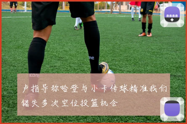 卢指导称哈登与小卡传球精准我们错失多次空位投篮机会