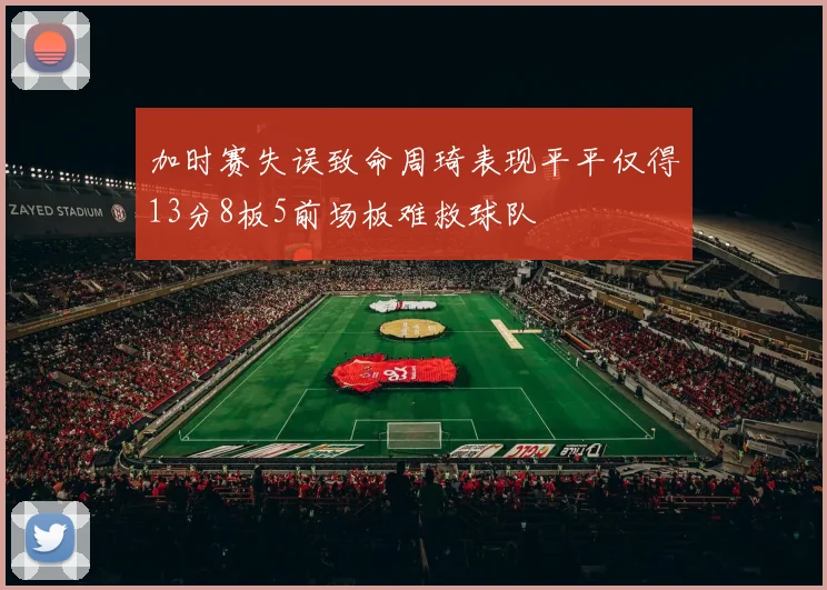 加时赛失误致命周琦表现平平仅得13分8板5前场板难救球队