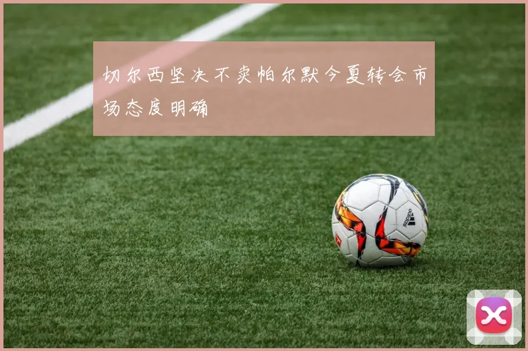 切尔西坚决不卖帕尔默今夏转会市场态度明确