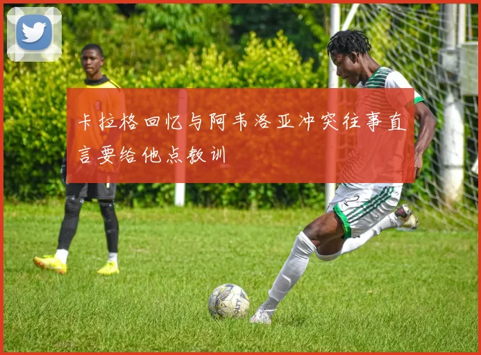 卡拉格回忆与阿韦洛亚冲突往事直言要给他点教训