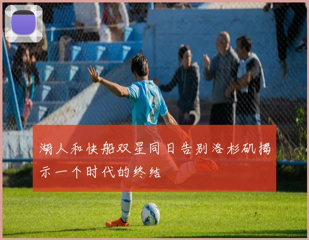 湖人和快船双星同日告别洛杉矶揭示一个时代的终结