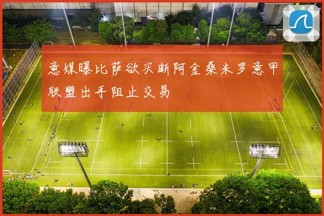 意媒曝比萨欲买断阿金桑米罗意甲联盟出手阻止交易