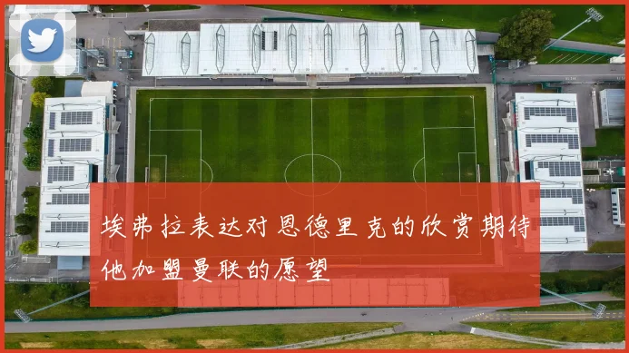 埃弗拉表达对恩德里克的欣赏期待他加盟曼联的愿望
