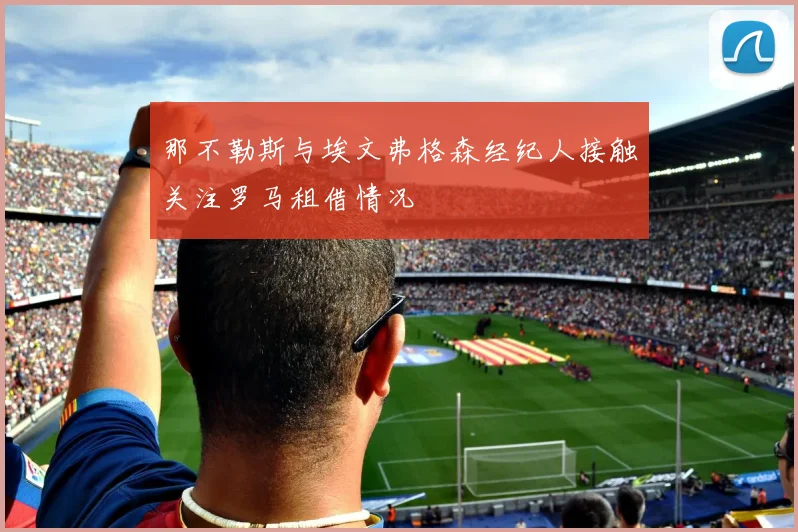 那不勒斯与埃文弗格森经纪人接触关注罗马租借情况