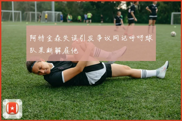 阿特金森失误引发争议网记呼吁球队果断解雇他