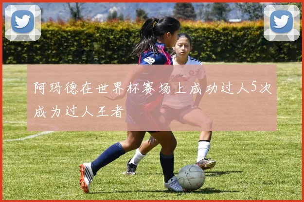 阿玛德在世界杯赛场上成功过人5次成为过人王者