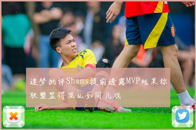 追梦批评Shams提前透露MVP结果称联盟显得混乱如同儿戏