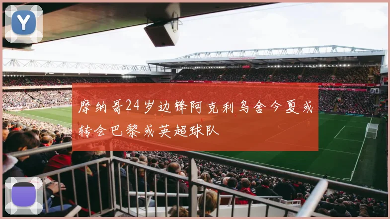 摩纳哥24岁边锋阿克利乌舍今夏或转会巴黎或英超球队