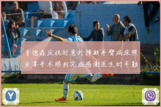 亨德森庆祝时意外摔断手臂病床照分享手术顺利完成感谢医生的辛勤付出