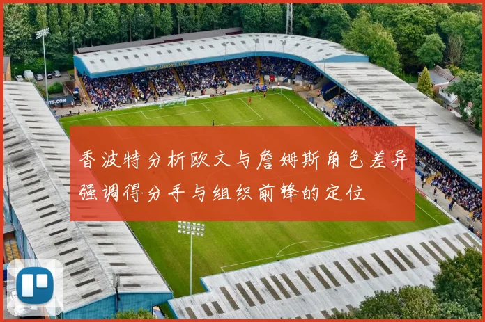 香波特分析欧文与詹姆斯角色差异强调得分手与组织前锋的定位