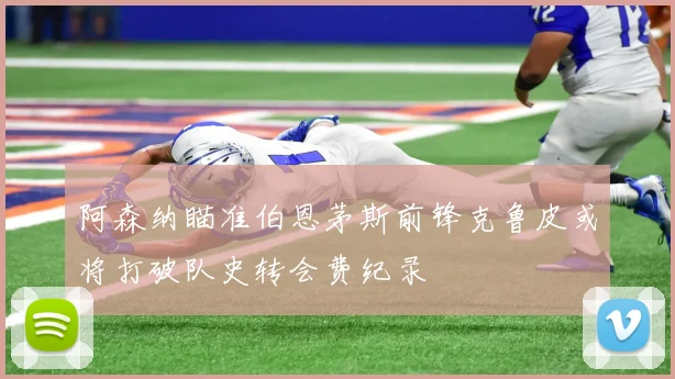 阿森纳瞄准伯恩茅斯前锋克鲁皮或将打破队史转会费纪录