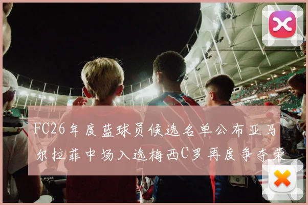 FC26年度蓝球员候选名单公布亚马尔拉菲中场入选梅西C罗再度争夺荣誉